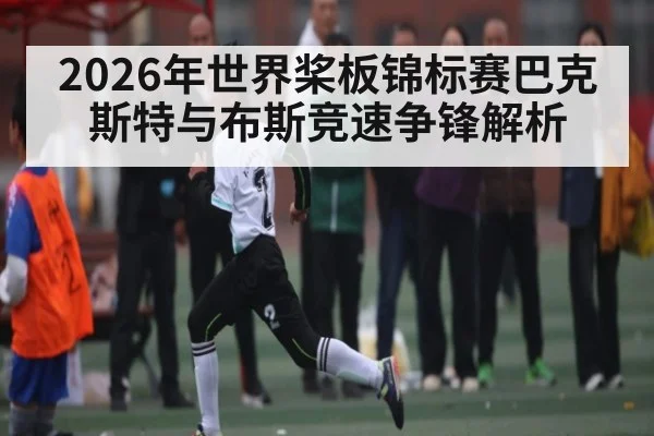 2026年世界桨板锦标赛巴克斯特与布斯竞速争锋解析